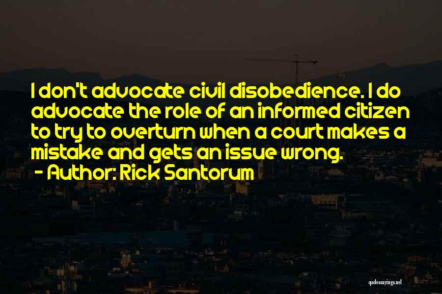 Rick Santorum Quotes: I Don't Advocate Civil Disobedience. I Do Advocate The Role Of An Informed Citizen To Try To Overturn When A