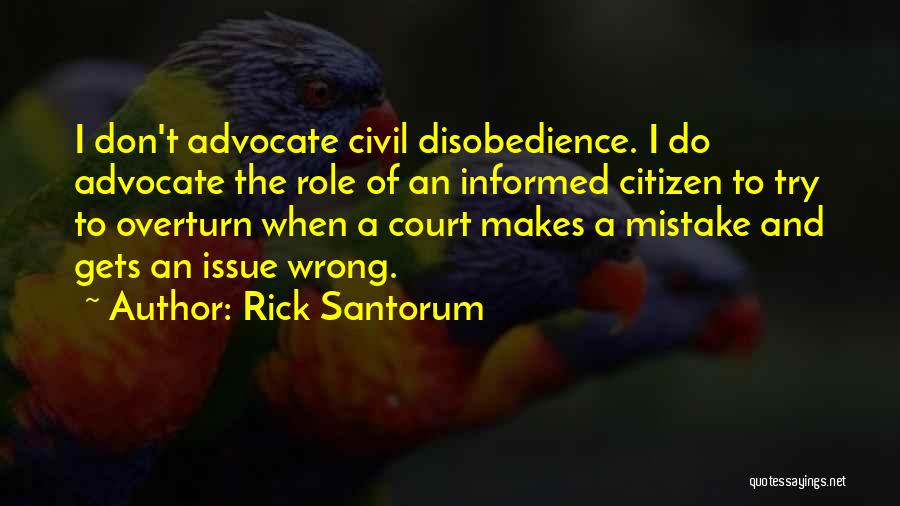 Rick Santorum Quotes: I Don't Advocate Civil Disobedience. I Do Advocate The Role Of An Informed Citizen To Try To Overturn When A