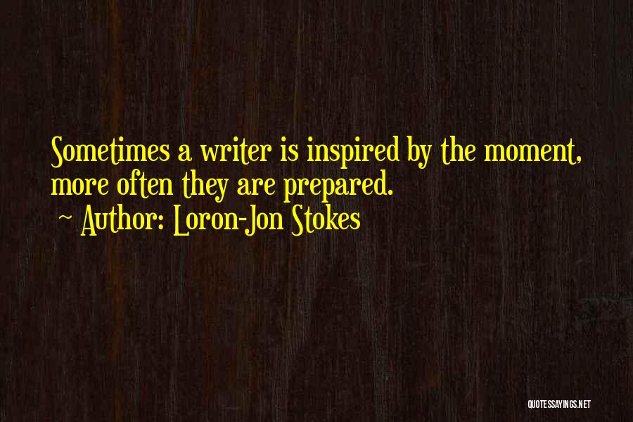 Loron-Jon Stokes Quotes: Sometimes A Writer Is Inspired By The Moment, More Often They Are Prepared.