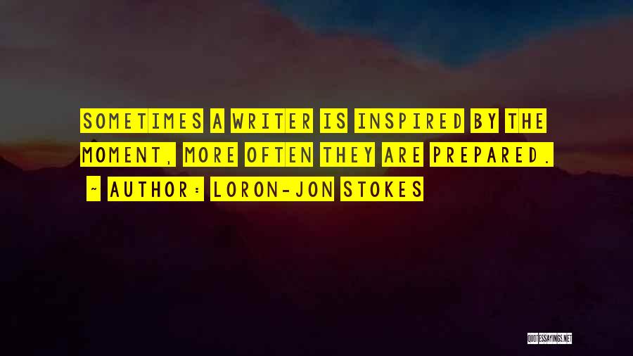 Loron-Jon Stokes Quotes: Sometimes A Writer Is Inspired By The Moment, More Often They Are Prepared.