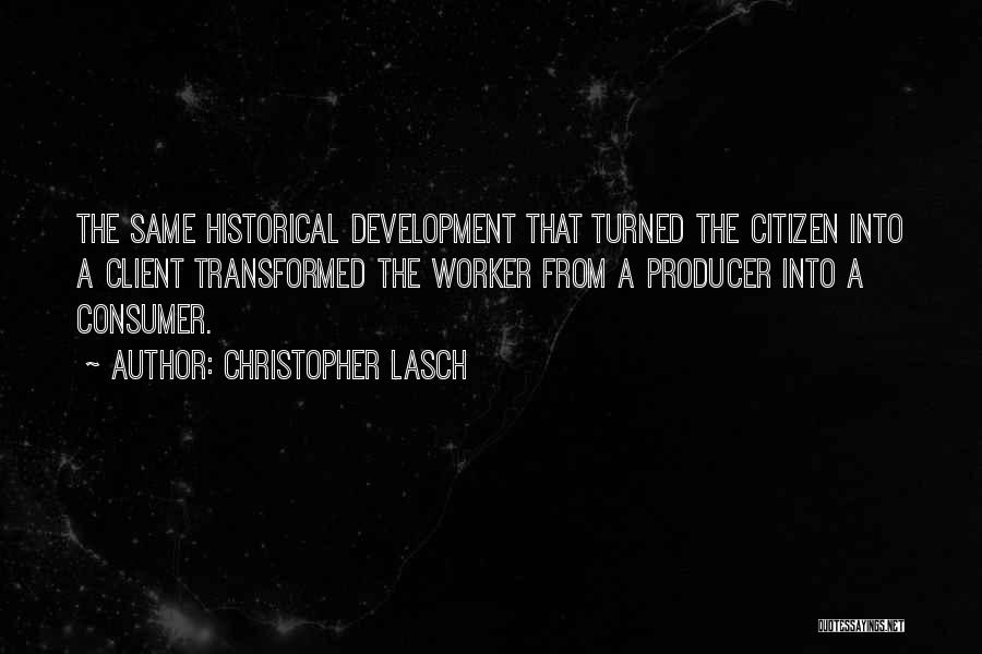 Christopher Lasch Quotes: The Same Historical Development That Turned The Citizen Into A Client Transformed The Worker From A Producer Into A Consumer.