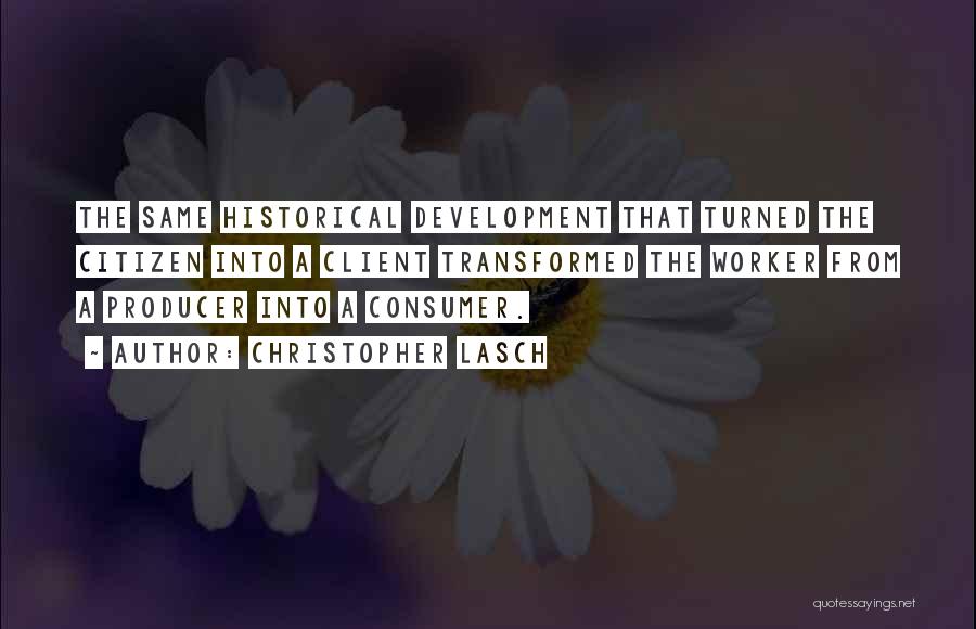 Christopher Lasch Quotes: The Same Historical Development That Turned The Citizen Into A Client Transformed The Worker From A Producer Into A Consumer.