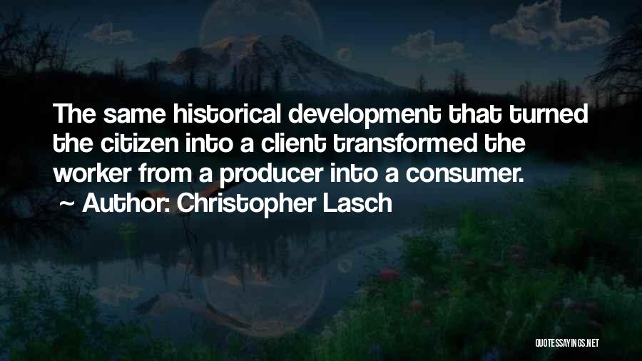 Christopher Lasch Quotes: The Same Historical Development That Turned The Citizen Into A Client Transformed The Worker From A Producer Into A Consumer.