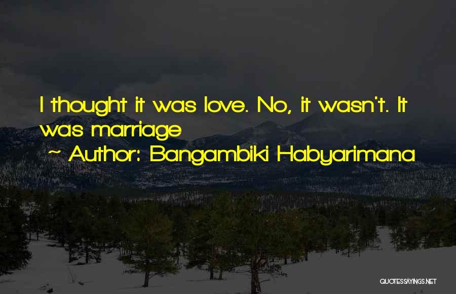 Bangambiki Habyarimana Quotes: I Thought It Was Love. No, It Wasn't. It Was Marriage