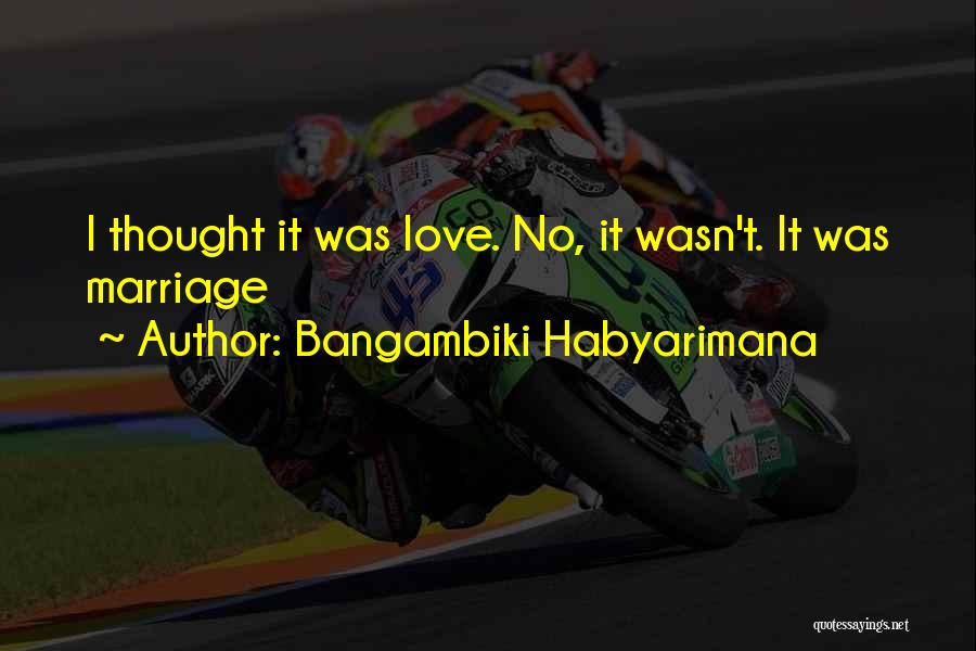 Bangambiki Habyarimana Quotes: I Thought It Was Love. No, It Wasn't. It Was Marriage