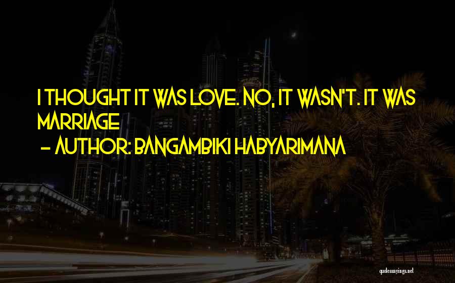 Bangambiki Habyarimana Quotes: I Thought It Was Love. No, It Wasn't. It Was Marriage