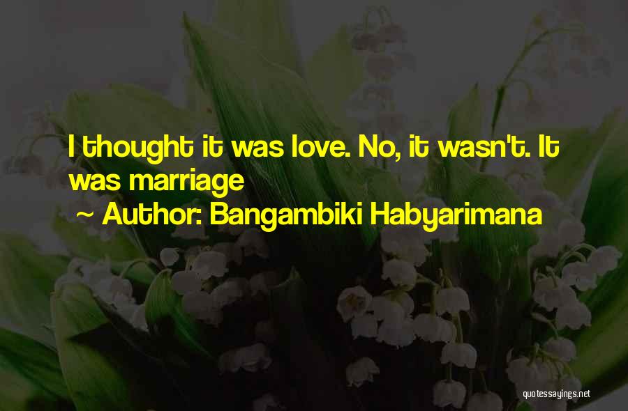 Bangambiki Habyarimana Quotes: I Thought It Was Love. No, It Wasn't. It Was Marriage