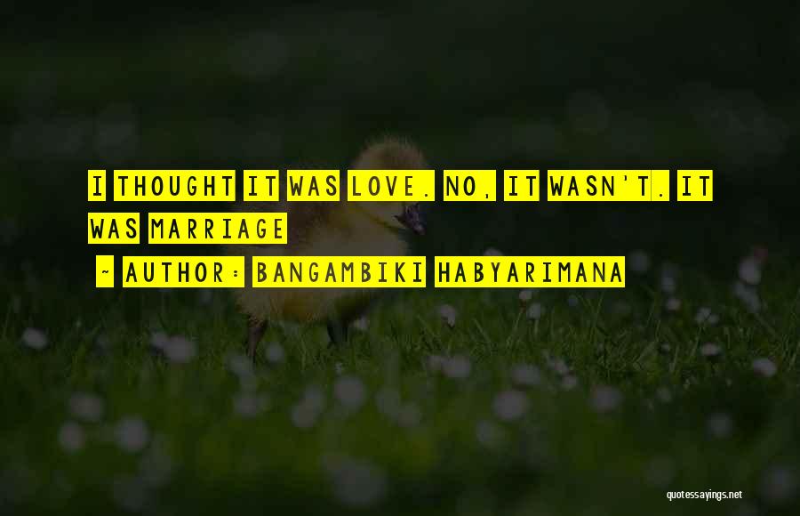 Bangambiki Habyarimana Quotes: I Thought It Was Love. No, It Wasn't. It Was Marriage