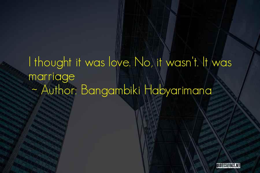 Bangambiki Habyarimana Quotes: I Thought It Was Love. No, It Wasn't. It Was Marriage