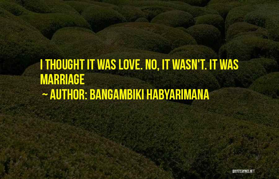 Bangambiki Habyarimana Quotes: I Thought It Was Love. No, It Wasn't. It Was Marriage