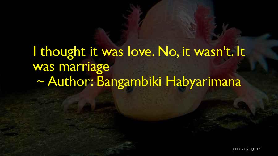 Bangambiki Habyarimana Quotes: I Thought It Was Love. No, It Wasn't. It Was Marriage