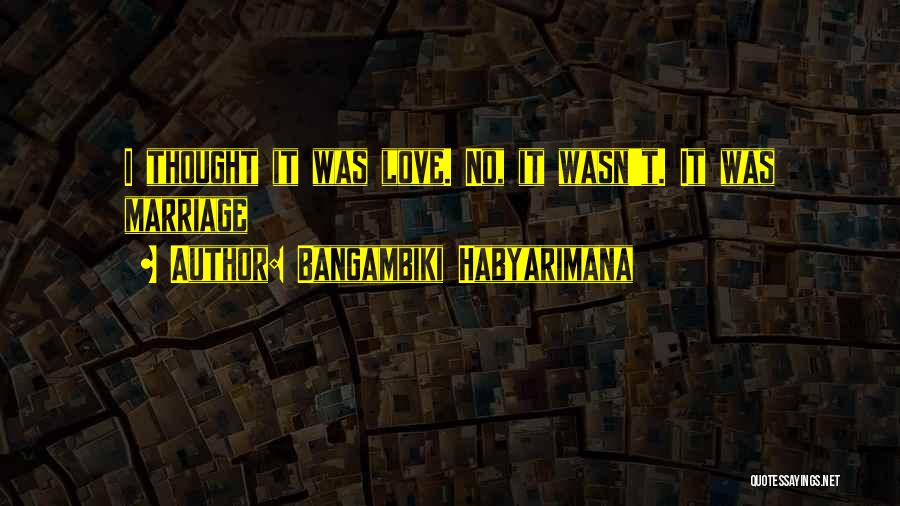 Bangambiki Habyarimana Quotes: I Thought It Was Love. No, It Wasn't. It Was Marriage