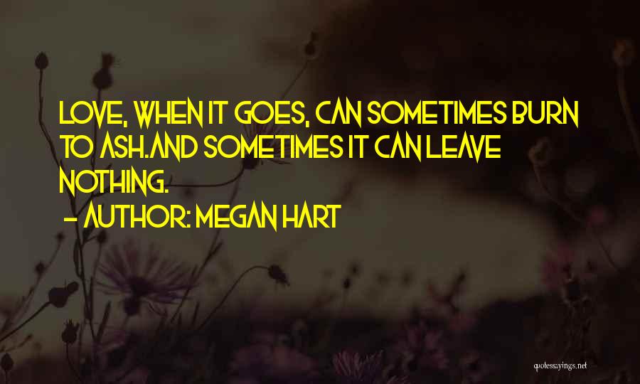 Megan Hart Quotes: Love, When It Goes, Can Sometimes Burn To Ash.and Sometimes It Can Leave Nothing.