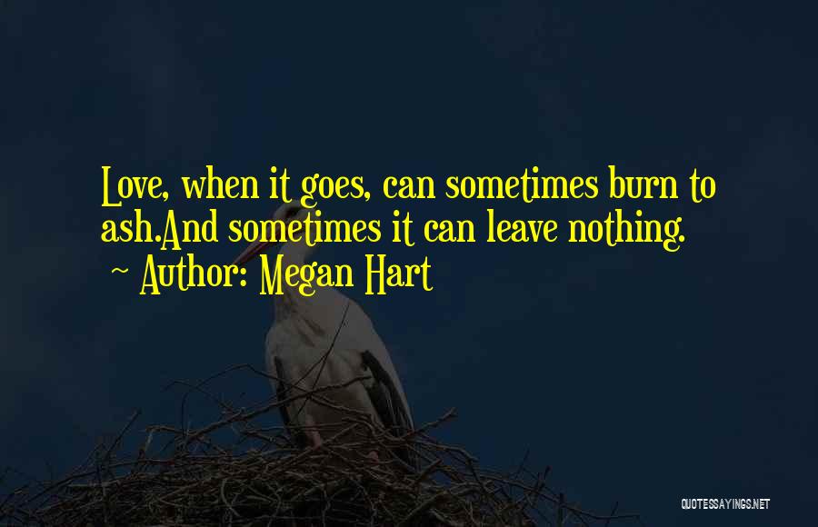 Megan Hart Quotes: Love, When It Goes, Can Sometimes Burn To Ash.and Sometimes It Can Leave Nothing.