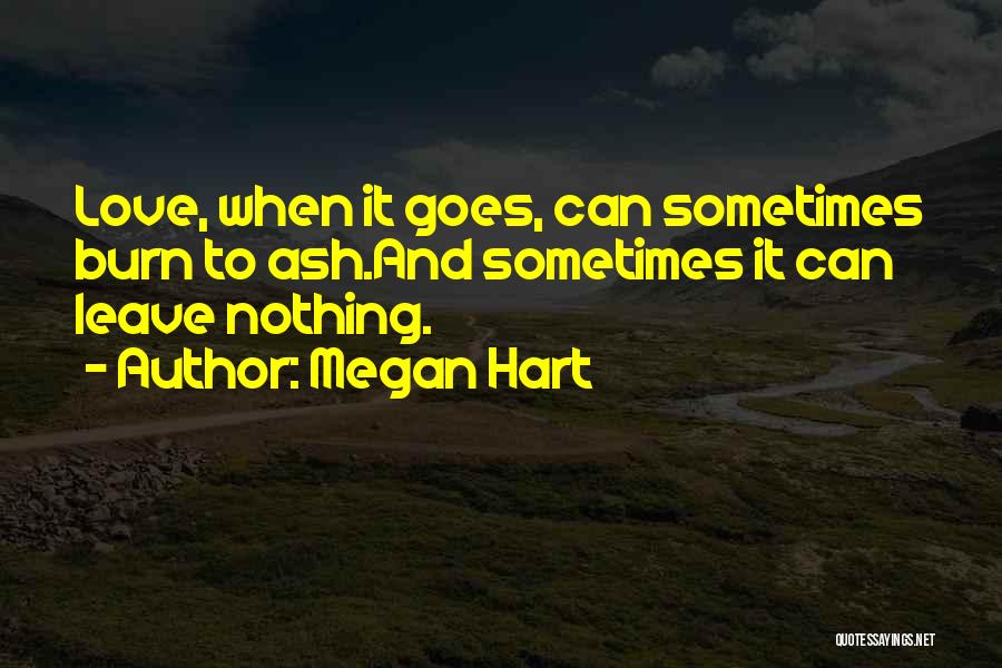 Megan Hart Quotes: Love, When It Goes, Can Sometimes Burn To Ash.and Sometimes It Can Leave Nothing.