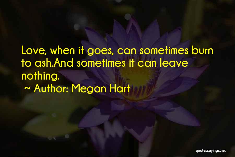 Megan Hart Quotes: Love, When It Goes, Can Sometimes Burn To Ash.and Sometimes It Can Leave Nothing.