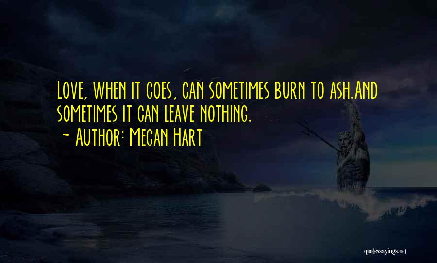 Megan Hart Quotes: Love, When It Goes, Can Sometimes Burn To Ash.and Sometimes It Can Leave Nothing.