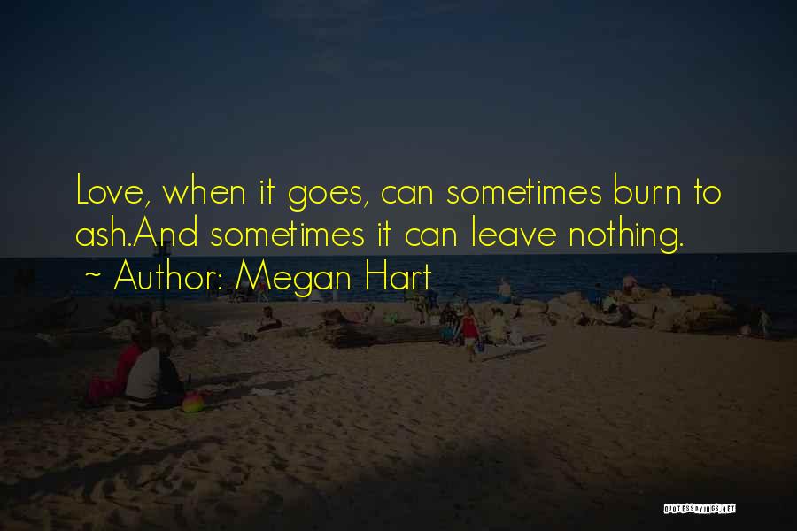 Megan Hart Quotes: Love, When It Goes, Can Sometimes Burn To Ash.and Sometimes It Can Leave Nothing.