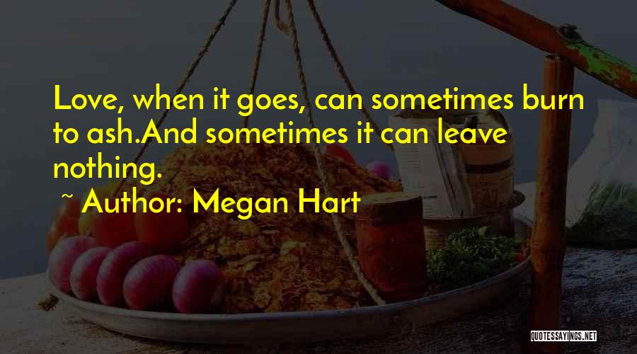 Megan Hart Quotes: Love, When It Goes, Can Sometimes Burn To Ash.and Sometimes It Can Leave Nothing.