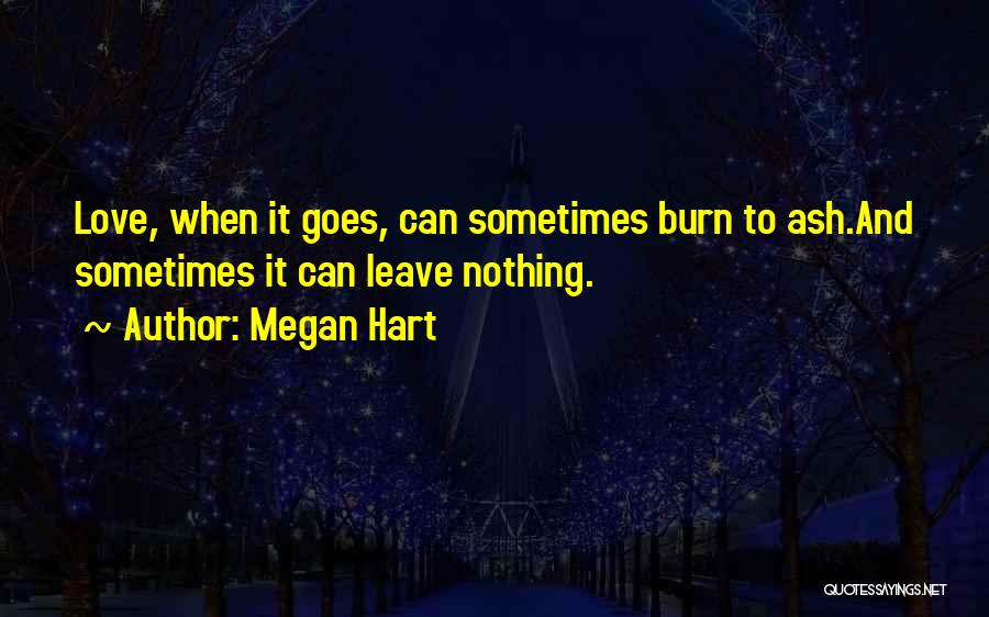 Megan Hart Quotes: Love, When It Goes, Can Sometimes Burn To Ash.and Sometimes It Can Leave Nothing.