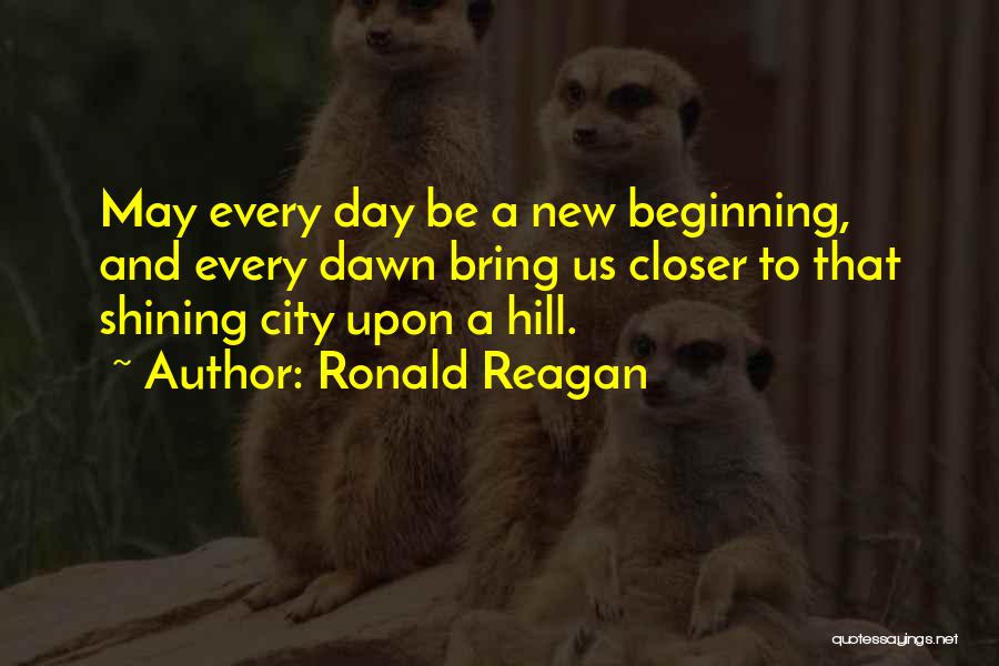 Ronald Reagan Quotes: May Every Day Be A New Beginning, And Every Dawn Bring Us Closer To That Shining City Upon A Hill.