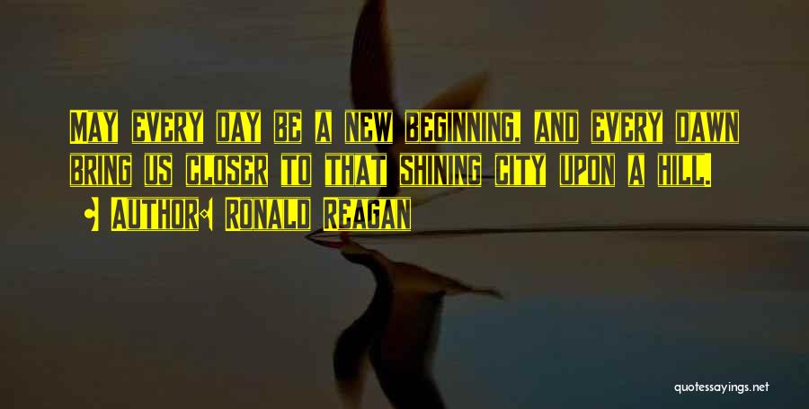 Ronald Reagan Quotes: May Every Day Be A New Beginning, And Every Dawn Bring Us Closer To That Shining City Upon A Hill.