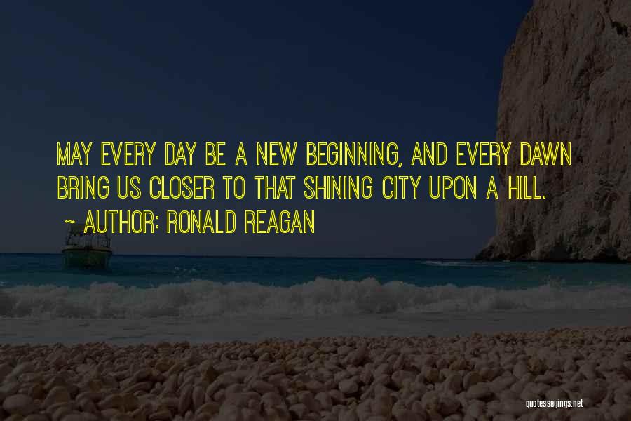 Ronald Reagan Quotes: May Every Day Be A New Beginning, And Every Dawn Bring Us Closer To That Shining City Upon A Hill.