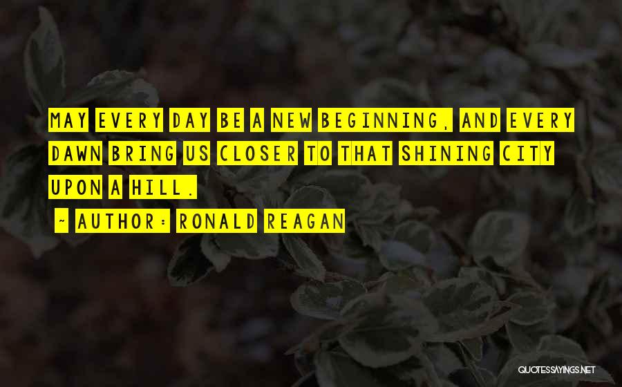 Ronald Reagan Quotes: May Every Day Be A New Beginning, And Every Dawn Bring Us Closer To That Shining City Upon A Hill.