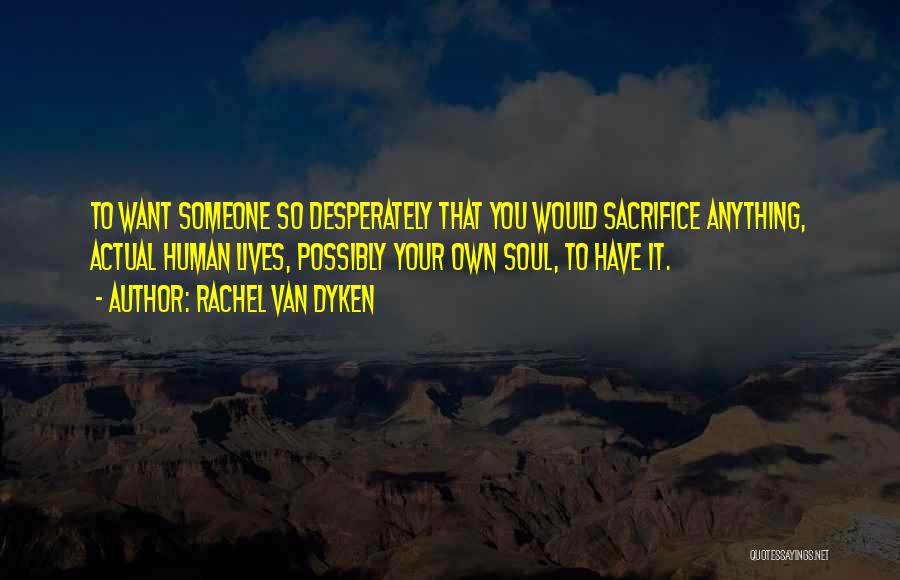 Rachel Van Dyken Quotes: To Want Someone So Desperately That You Would Sacrifice Anything, Actual Human Lives, Possibly Your Own Soul, To Have It.