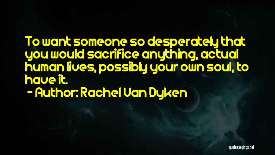 Rachel Van Dyken Quotes: To Want Someone So Desperately That You Would Sacrifice Anything, Actual Human Lives, Possibly Your Own Soul, To Have It.