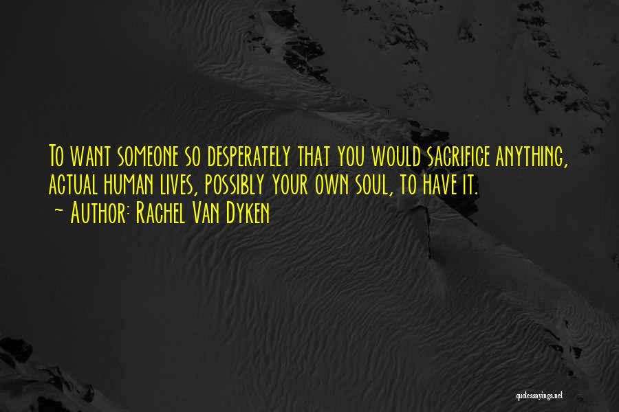 Rachel Van Dyken Quotes: To Want Someone So Desperately That You Would Sacrifice Anything, Actual Human Lives, Possibly Your Own Soul, To Have It.