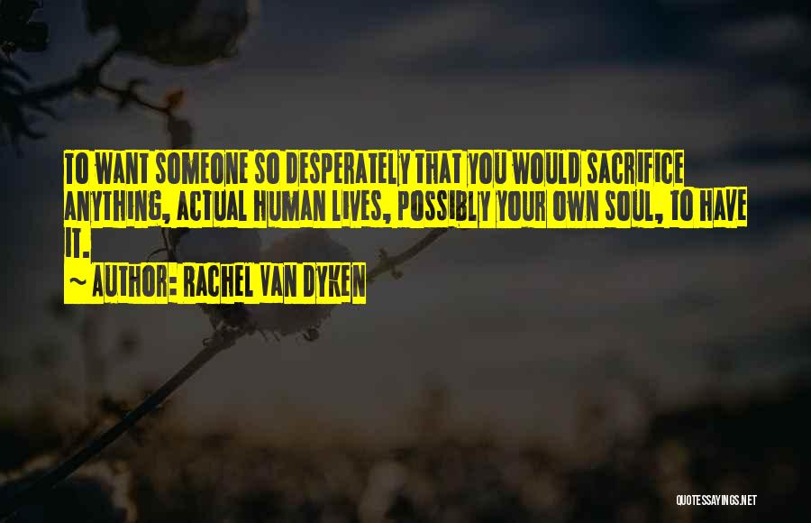 Rachel Van Dyken Quotes: To Want Someone So Desperately That You Would Sacrifice Anything, Actual Human Lives, Possibly Your Own Soul, To Have It.
