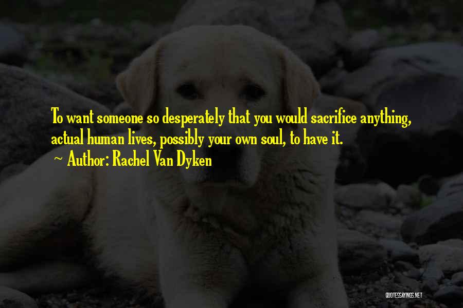 Rachel Van Dyken Quotes: To Want Someone So Desperately That You Would Sacrifice Anything, Actual Human Lives, Possibly Your Own Soul, To Have It.