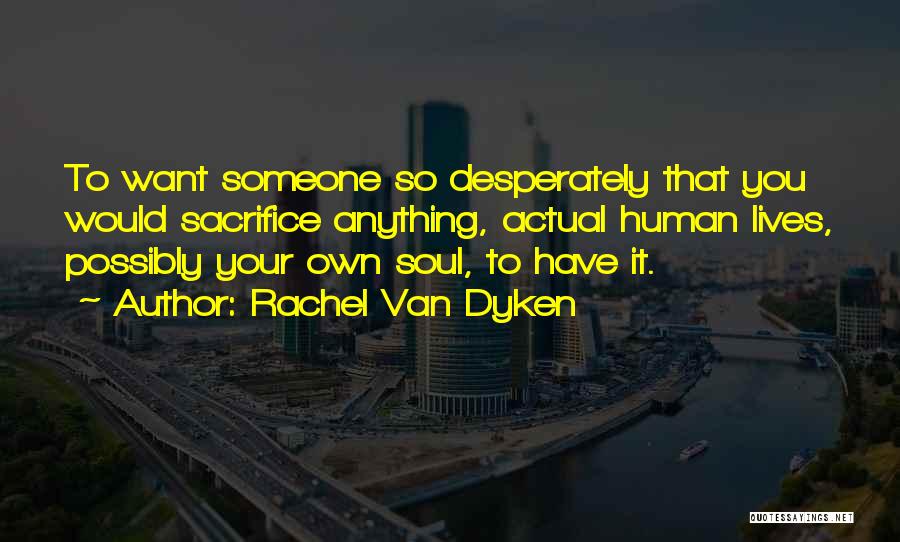 Rachel Van Dyken Quotes: To Want Someone So Desperately That You Would Sacrifice Anything, Actual Human Lives, Possibly Your Own Soul, To Have It.