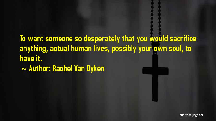 Rachel Van Dyken Quotes: To Want Someone So Desperately That You Would Sacrifice Anything, Actual Human Lives, Possibly Your Own Soul, To Have It.