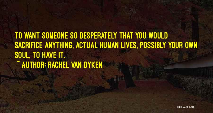 Rachel Van Dyken Quotes: To Want Someone So Desperately That You Would Sacrifice Anything, Actual Human Lives, Possibly Your Own Soul, To Have It.