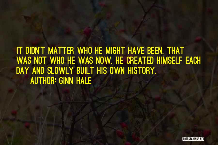 Ginn Hale Quotes: It Didn't Matter Who He Might Have Been. That Was Not Who He Was Now. He Created Himself Each Day