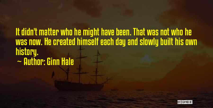 Ginn Hale Quotes: It Didn't Matter Who He Might Have Been. That Was Not Who He Was Now. He Created Himself Each Day