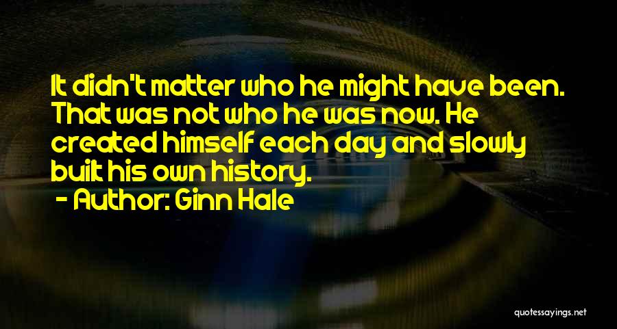 Ginn Hale Quotes: It Didn't Matter Who He Might Have Been. That Was Not Who He Was Now. He Created Himself Each Day