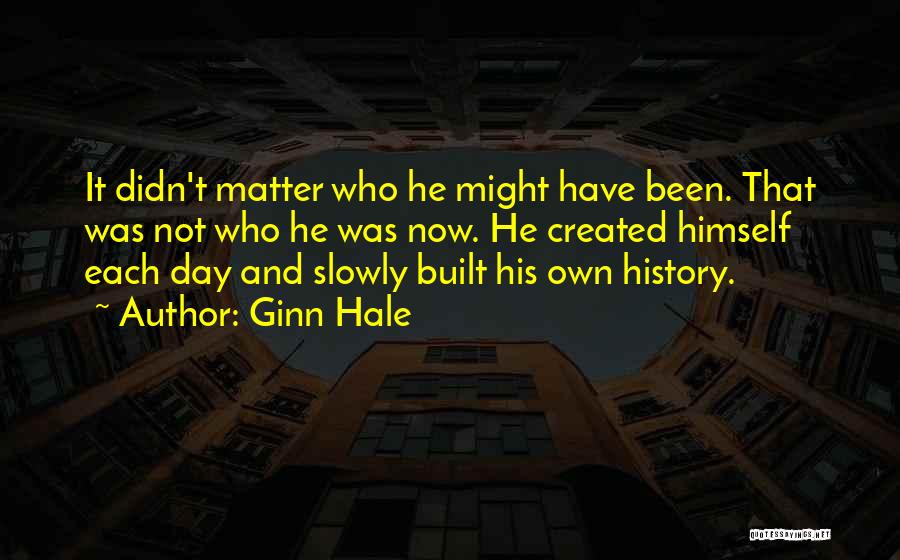 Ginn Hale Quotes: It Didn't Matter Who He Might Have Been. That Was Not Who He Was Now. He Created Himself Each Day