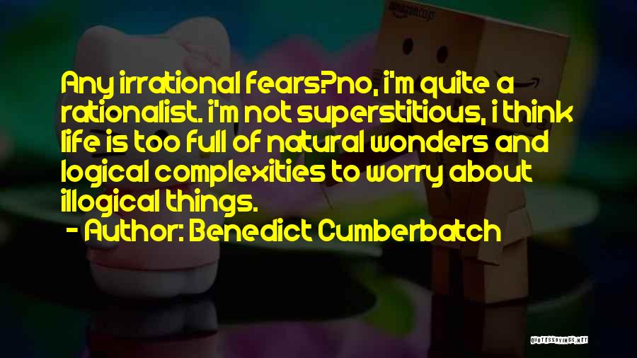 Benedict Cumberbatch Quotes: Any Irrational Fears?no, I'm Quite A Rationalist. I'm Not Superstitious, I Think Life Is Too Full Of Natural Wonders And