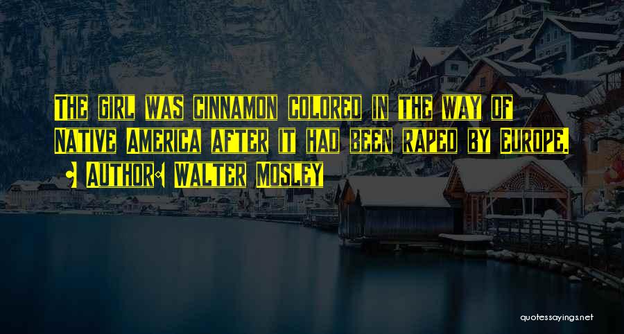 Walter Mosley Quotes: The Girl Was Cinnamon Colored In The Way Of Native America After It Had Been Raped By Europe.