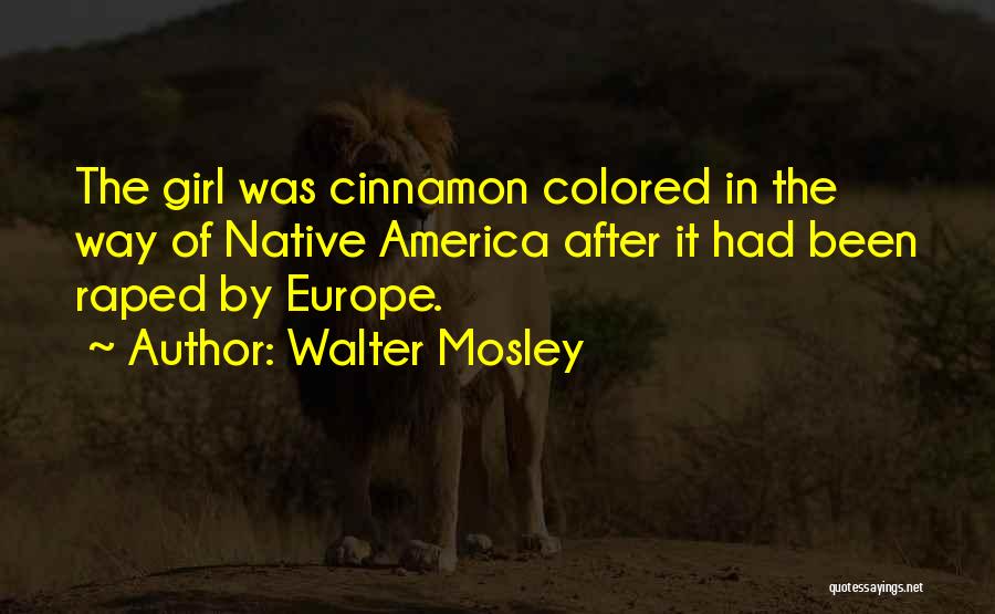 Walter Mosley Quotes: The Girl Was Cinnamon Colored In The Way Of Native America After It Had Been Raped By Europe.