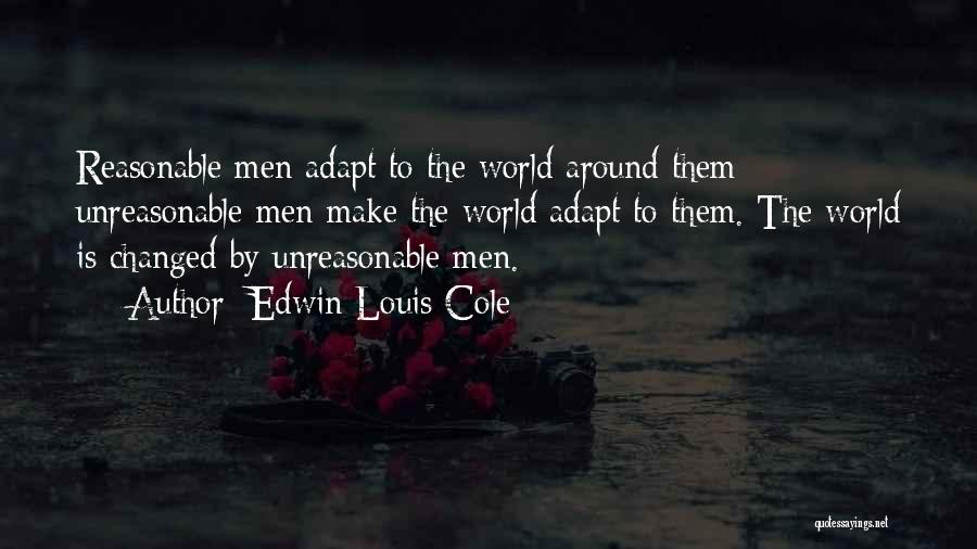 Edwin Louis Cole Quotes: Reasonable Men Adapt To The World Around Them; Unreasonable Men Make The World Adapt To Them. The World Is Changed