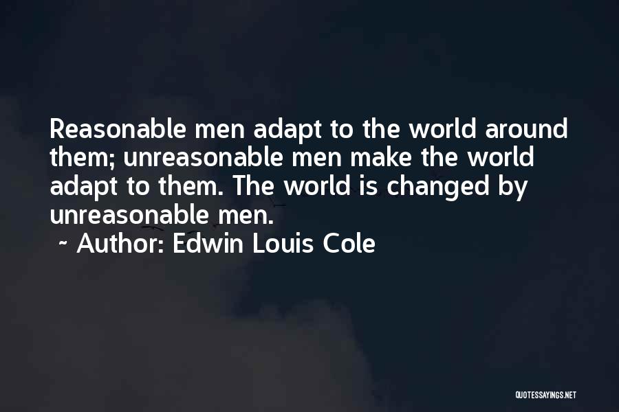 Edwin Louis Cole Quotes: Reasonable Men Adapt To The World Around Them; Unreasonable Men Make The World Adapt To Them. The World Is Changed