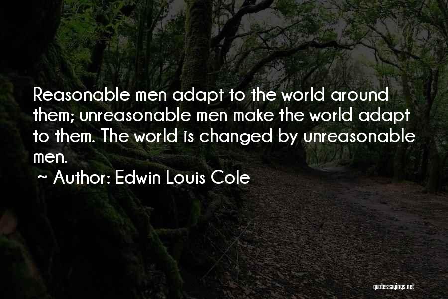 Edwin Louis Cole Quotes: Reasonable Men Adapt To The World Around Them; Unreasonable Men Make The World Adapt To Them. The World Is Changed