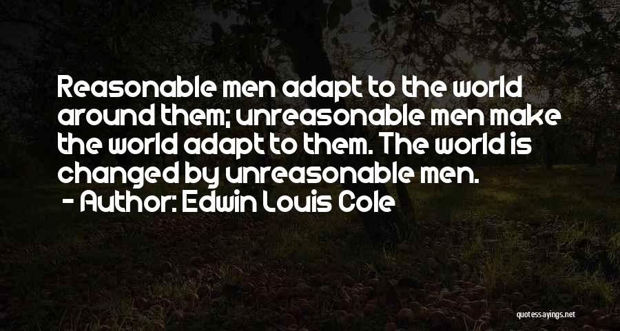 Edwin Louis Cole Quotes: Reasonable Men Adapt To The World Around Them; Unreasonable Men Make The World Adapt To Them. The World Is Changed