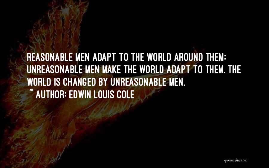 Edwin Louis Cole Quotes: Reasonable Men Adapt To The World Around Them; Unreasonable Men Make The World Adapt To Them. The World Is Changed