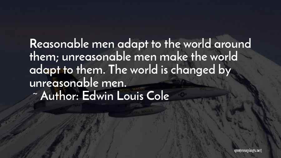 Edwin Louis Cole Quotes: Reasonable Men Adapt To The World Around Them; Unreasonable Men Make The World Adapt To Them. The World Is Changed