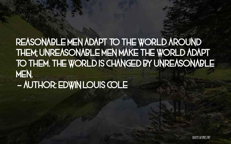 Edwin Louis Cole Quotes: Reasonable Men Adapt To The World Around Them; Unreasonable Men Make The World Adapt To Them. The World Is Changed